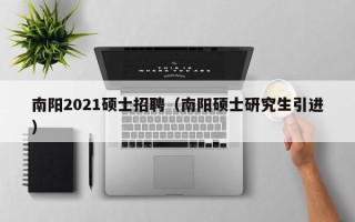 南阳2021硕士招聘（南阳硕士研究生引进）