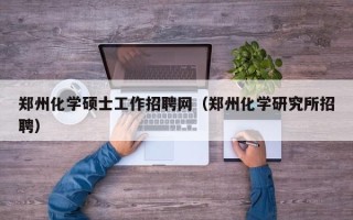 郑州化学硕士工作招聘网（郑州化学研究所招聘）