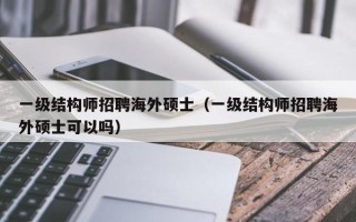 一级结构师招聘海外硕士（一级结构师招聘海外硕士可以吗）