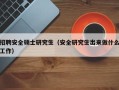 招聘安全硕士研究生（安全研究生出来做什么工作）