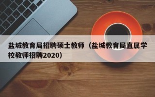 盐城教育局招聘硕士教师（盐城教育局直属学校教师招聘2020）