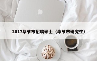 2017毕节市招聘硕士（毕节市研究生）