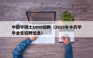 中药学硕士1008招聘（2020年中药学毕业生招聘信息）