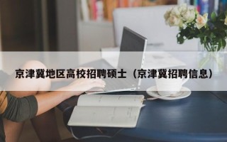 京津冀地区高校招聘硕士（京津冀招聘信息）