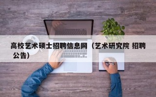 高校艺术硕士招聘信息网（艺术研究院 招聘 公告）
