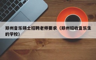 郑州音乐硕士招聘老师要求（郑州招收音乐生的学校）