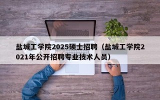 盐城工学院2025硕士招聘（盐城工学院2021年公开招聘专业技术人员）