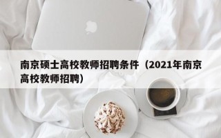 南京硕士高校教师招聘条件（2021年南京高校教师招聘）