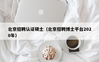北京招聘认证硕士（北京招聘博士平台2020年）