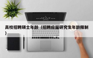 高校招聘硕士年龄（招聘应届研究生年龄限制）