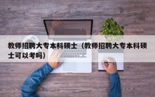 教师招聘大专本科硕士（教师招聘大专本科硕士可以考吗）