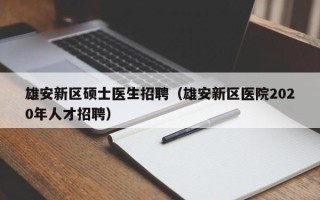 雄安新区硕士医生招聘（雄安新区医院2020年人才招聘）