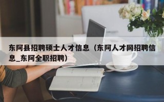 东阿县招聘硕士人才信息（东阿人才网招聘信息_东阿全职招聘）
