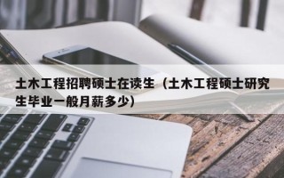 土木工程招聘硕士在读生（土木工程硕士研究生毕业一般月薪多少）
