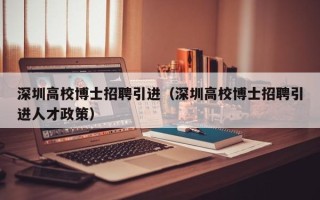 深圳高校博士招聘引进（深圳高校博士招聘引进人才政策）