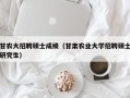 甘农大招聘硕士成绩（甘肃农业大学招聘硕士研究生）