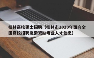 桂林高校硕士招聘（桂林市2020年面向全国高校招聘急需紧缺专业人才信息）