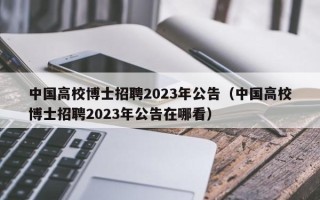 中国高校博士招聘2023年公告（中国高校博士招聘2023年公告在哪看）