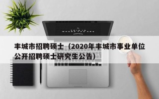 丰城市招聘硕士（2020年丰城市事业单位公开招聘硕士研究生公告）