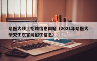 哈医大硕士招聘信息网站（2021年哈医大研究生院官网招生信息）