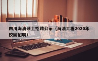 四川海油硕士招聘公示（海油工程2020年校园招聘）