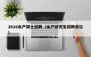 2016水产硕士招聘（水产研究生招聘岗位）