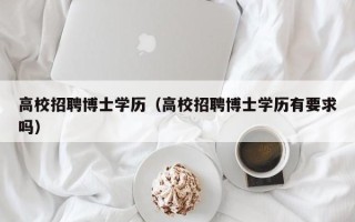 高校招聘博士学历（高校招聘博士学历有要求吗）