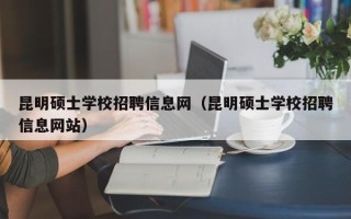 昆明硕士学校招聘信息网（昆明硕士学校招聘信息网站）