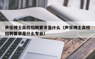 声乐博士高校招聘要求是什么（声乐博士高校招聘要求是什么专业）