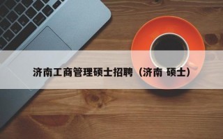 济南工商管理硕士招聘（济南 硕士）