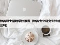 绘画硕士招聘学校推荐（绘画专业研究生好就业吗）