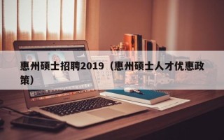 惠州硕士招聘2019（惠州硕士人才优惠政策）
