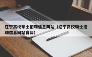 辽宁高校硕士招聘信息网站（辽宁高校硕士招聘信息网站官网）