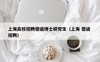 上海高校招聘德语博士研究生（上海 德语 招聘）