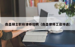 南昌硕士职称律师招聘（南昌律师工资待遇）