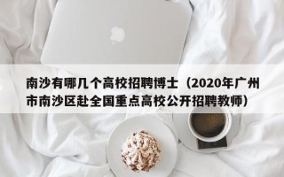 南沙有哪几个高校招聘博士（2020年广州市南沙区赴全国重点高校公开招聘教师）