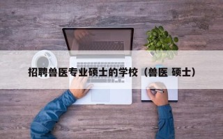 招聘兽医专业硕士的学校（兽医 硕士）