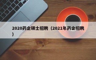 2020药企硕士招聘（2021年药企招聘）