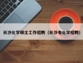 长沙化学硕士工作招聘（长沙电化学招聘）
