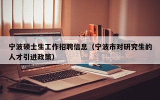 宁波硕士生工作招聘信息（宁波市对研究生的人才引进政策）