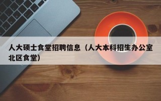 人大硕士食堂招聘信息（人大本科招生办公室北区食堂）