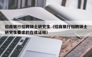 招商银行招聘硕士研究生（招商银行招聘硕士研究生要求的在读证明）