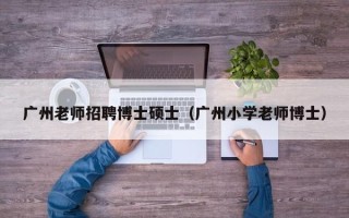 广州老师招聘博士硕士（广州小学老师博士）