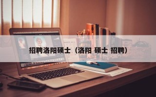 招聘洛阳硕士（洛阳 硕士 招聘）