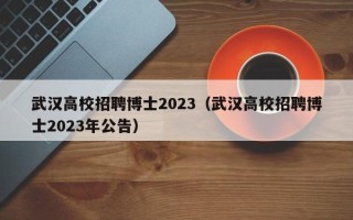 武汉高校招聘博士2023（武汉高校招聘博士2023年公告）