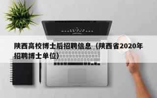 陕西高校博士后招聘信息（陕西省2020年招聘博士单位）