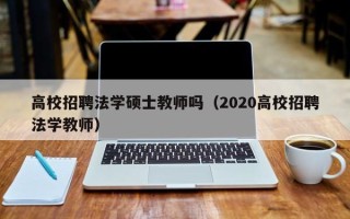 高校招聘法学硕士教师吗（2020高校招聘法学教师）