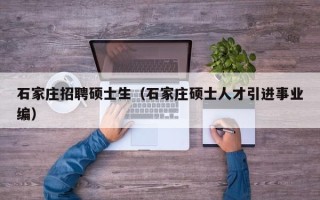 石家庄招聘硕士生（石家庄硕士人才引进事业编）