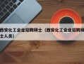 西安化工企业招聘硕士（西安化工企业招聘硕士人员）
