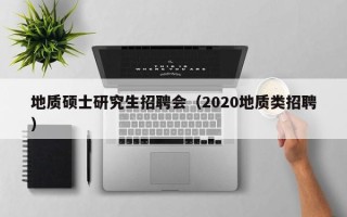地质硕士研究生招聘会（2020地质类招聘）